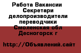 Работа Вакансии - Секретари, делопроизводители, переводчики. Смоленская обл.,Десногорск г.